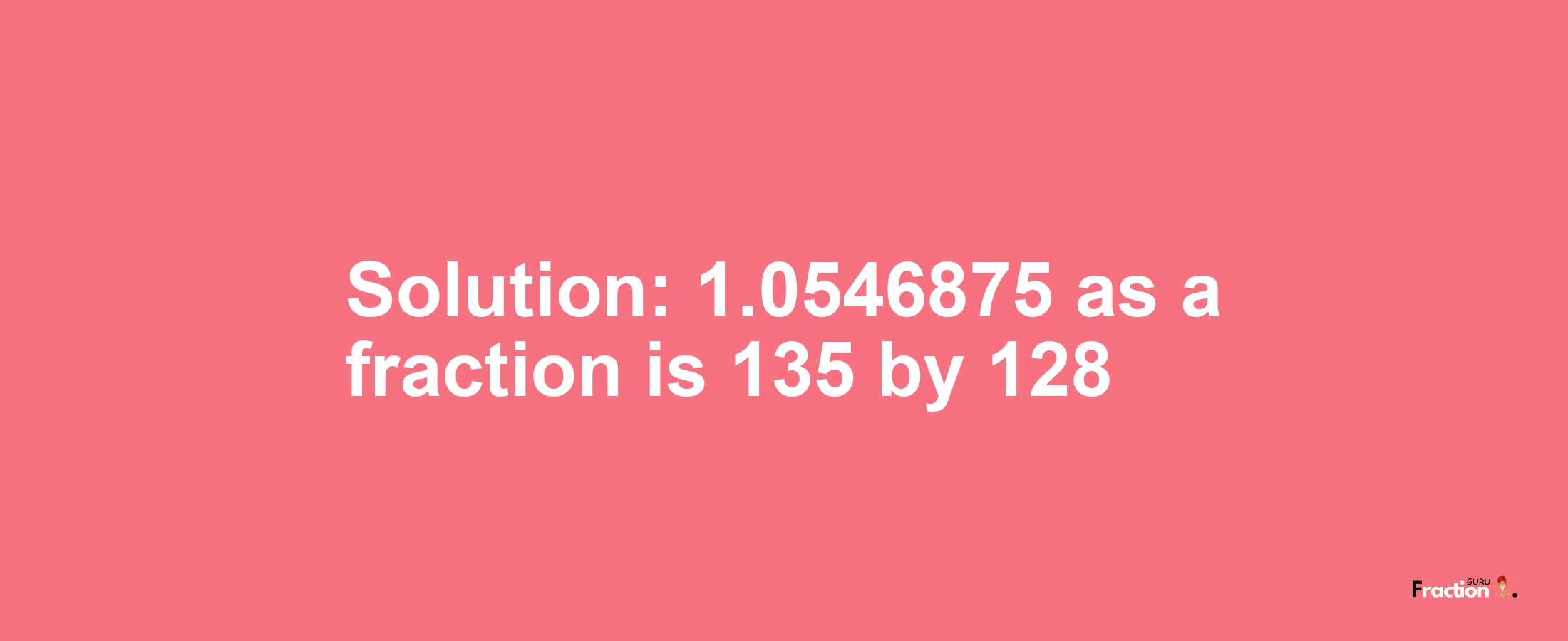 Solution:1.0546875 as a fraction is 135/128